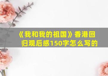 《我和我的祖国》香港回归观后感150字怎么写的