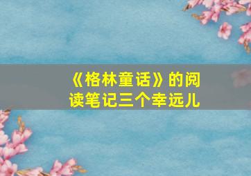 《格林童话》的阅读笔记三个幸远儿