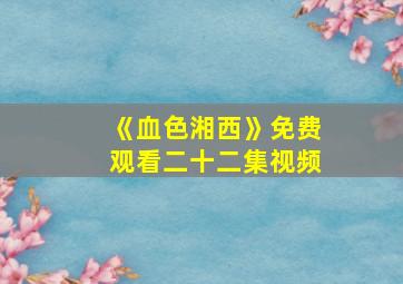 《血色湘西》免费观看二十二集视频