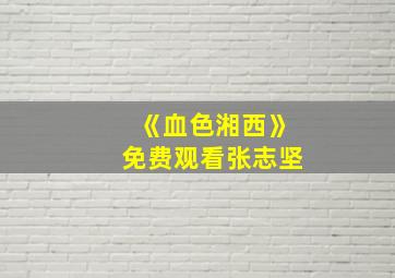 《血色湘西》免费观看张志坚