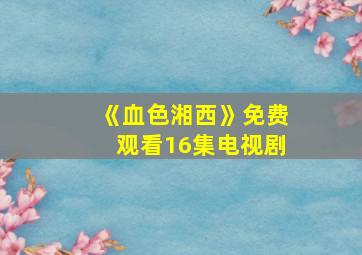 《血色湘西》免费观看16集电视剧