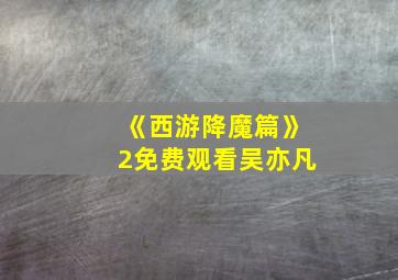 《西游降魔篇》2免费观看吴亦凡