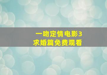 一吻定情电影3求婚篇免费观看