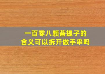 一百零八颗菩提子的含义可以拆开做手串吗