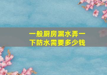 一般厨房漏水弄一下防水需要多少钱