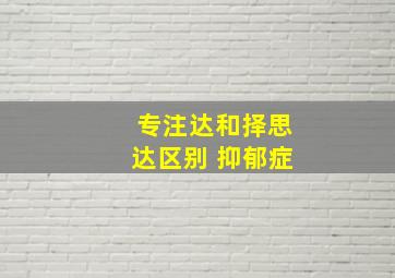 专注达和择思达区别 抑郁症