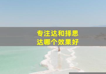 专注达和择思达哪个效果好