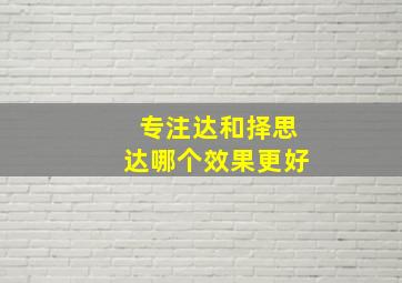 专注达和择思达哪个效果更好