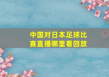 中国对日本足球比赛直播哪里看回放