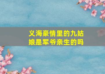 义海豪情里的九姑娘是军爷亲生的吗