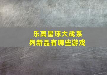 乐高星球大战系列新品有哪些游戏