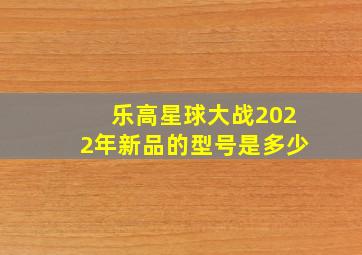 乐高星球大战2022年新品的型号是多少