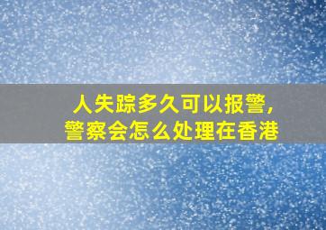 人失踪多久可以报警,警察会怎么处理在香港