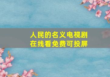 人民的名义电视剧在线看免费可投屏