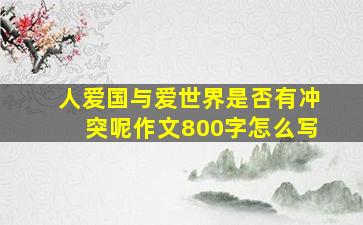 人爱国与爱世界是否有冲突呢作文800字怎么写