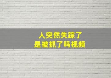 人突然失踪了是被抓了吗视频