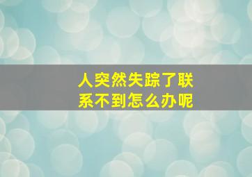 人突然失踪了联系不到怎么办呢