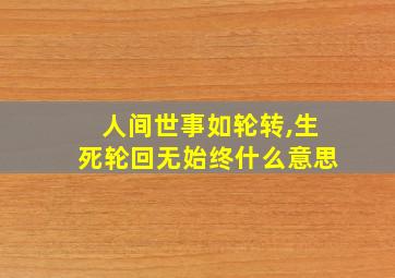 人间世事如轮转,生死轮回无始终什么意思