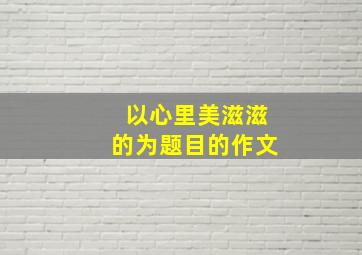 以心里美滋滋的为题目的作文