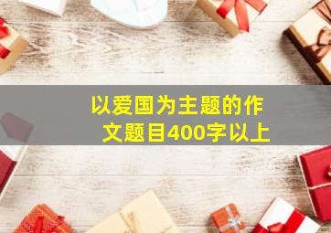 以爱国为主题的作文题目400字以上