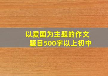 以爱国为主题的作文题目500字以上初中