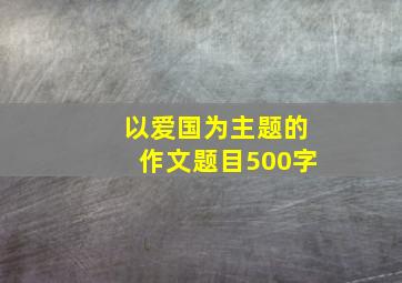 以爱国为主题的作文题目500字