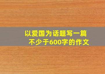 以爱国为话题写一篇不少于600字的作文