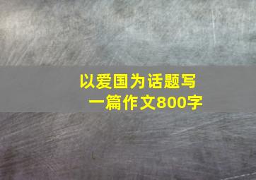 以爱国为话题写一篇作文800字