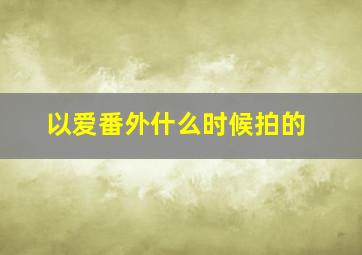 以爱番外什么时候拍的