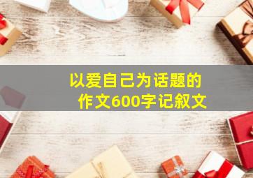 以爱自己为话题的作文600字记叙文