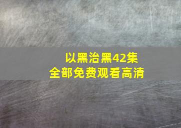 以黑治黑42集全部免费观看高清