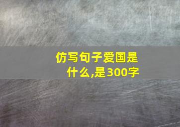 仿写句子爱国是什么,是300字