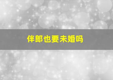 伴郎也要未婚吗