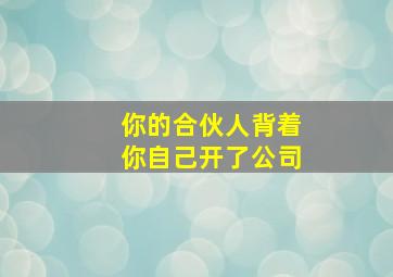 你的合伙人背着你自己开了公司