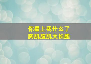 你看上我什么了胸肌腹肌大长腿