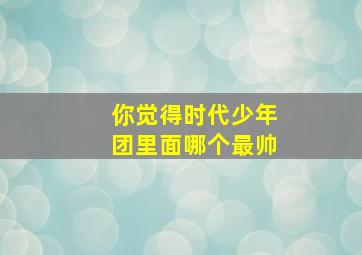 你觉得时代少年团里面哪个最帅