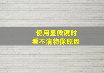 使用显微镜时看不清物像原因