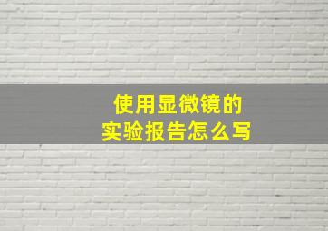 使用显微镜的实验报告怎么写