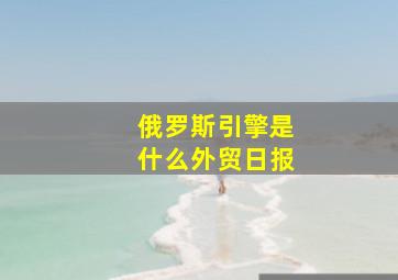 俄罗斯引擎是什么外贸日报