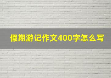 假期游记作文400字怎么写