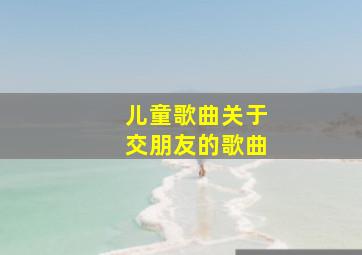 儿童歌曲关于交朋友的歌曲