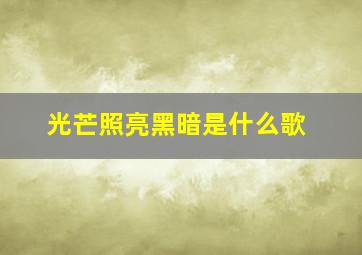 光芒照亮黑暗是什么歌