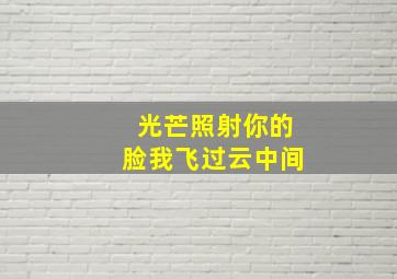 光芒照射你的脸我飞过云中间