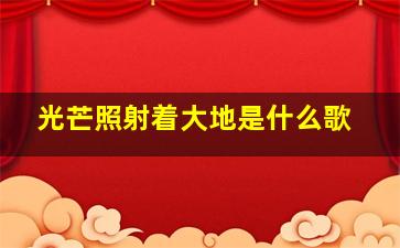 光芒照射着大地是什么歌