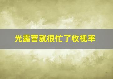 光露营就很忙了收视率