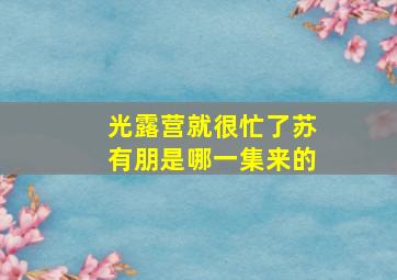 光露营就很忙了苏有朋是哪一集来的