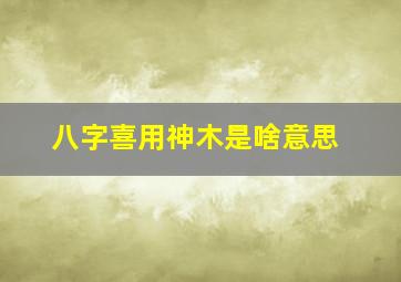 八字喜用神木是啥意思