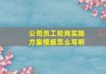 公司员工轮岗实施方案模板怎么写啊