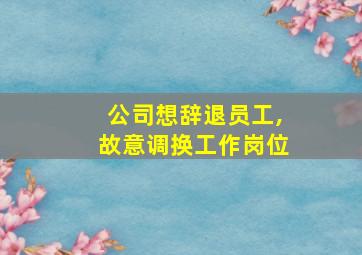 公司想辞退员工,故意调换工作岗位