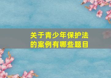 关于青少年保护法的案例有哪些题目